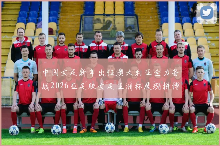 中国女足新年出征澳大利亚全力备战2026亚足联女足亚洲杯展现拼搏精神