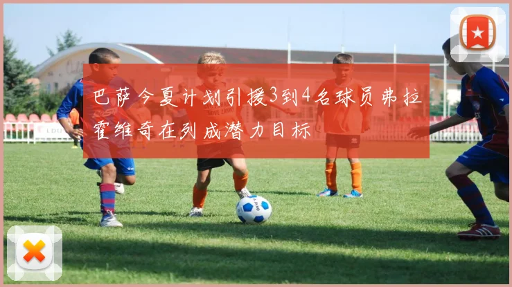 巴萨今夏计划引援3到4名球员弗拉霍维奇在列成潜力目标