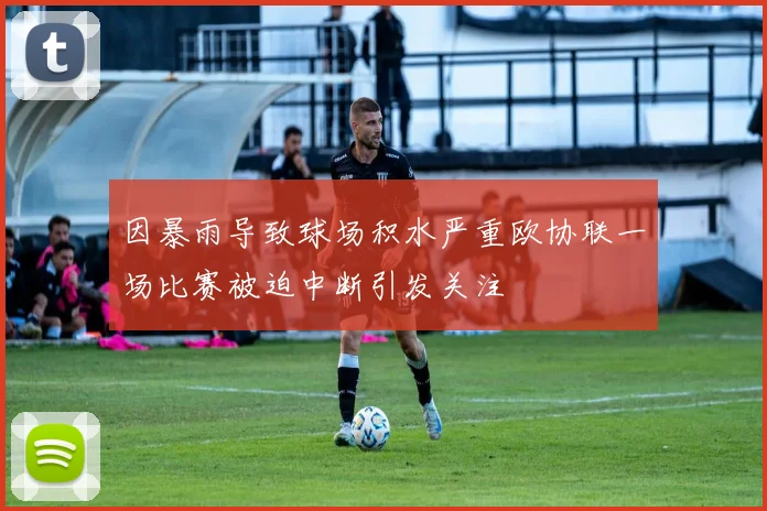 因暴雨导致球场积水严重欧协联一场比赛被迫中断引发关注