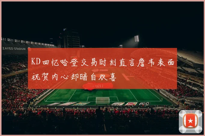 KD回忆哈登交易时刻直言詹韦表面祝贺内心却暗自欢喜