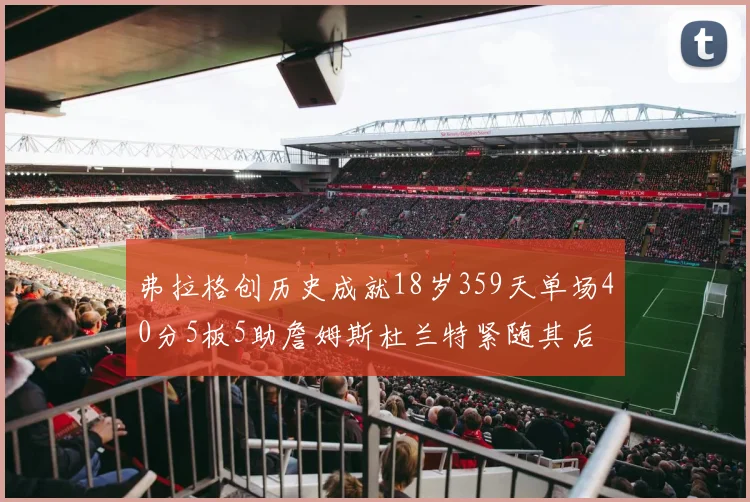 弗拉格创历史成就18岁359天单场40分5板5助詹姆斯杜兰特紧随其后