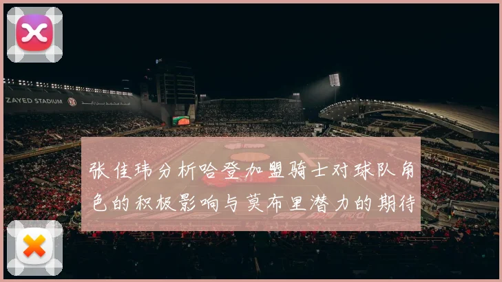 张佳玮分析哈登加盟骑士对球队角色的积极影响与莫布里潜力的期待