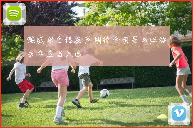 鲍威尔自信发声期待全明星回归称去年应当入选