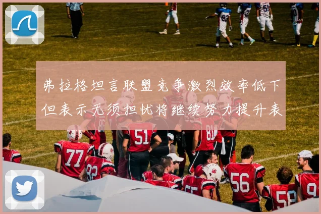 弗拉格坦言联盟竞争激烈效率低下但表示无须担忧将继续努力提升表现