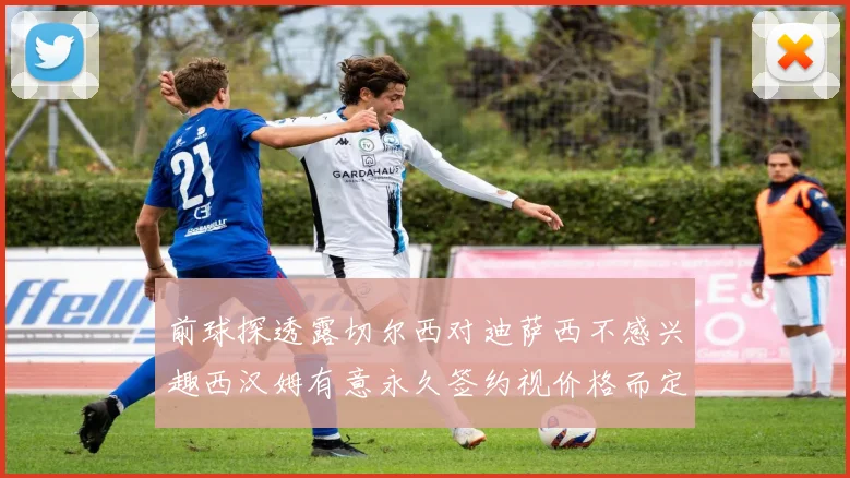 前球探透露切尔西对迪萨西不感兴趣西汉姆有意永久签约视价格而定