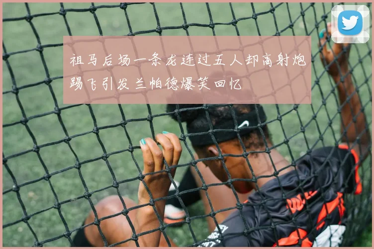 祖马后场一条龙连过五人却高射炮踢飞引发兰帕德爆笑回忆