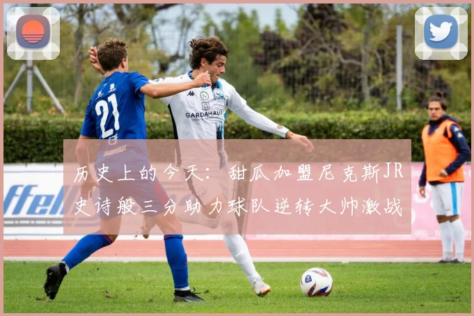 历史上的今天：甜瓜加盟尼克斯JR史诗般三分助力球队逆转大帅激战指环王