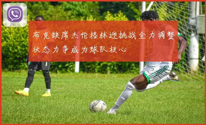 布克缺席杰伦格林迎挑战全力调整状态力争成为球队核心