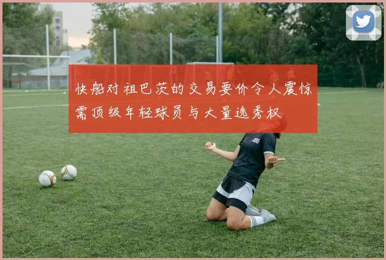 快船对祖巴茨的交易要价令人震惊需顶级年轻球员与大量选秀权
