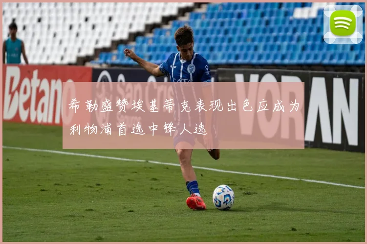 希勒盛赞埃基蒂克表现出色应成为利物浦首选中锋人选