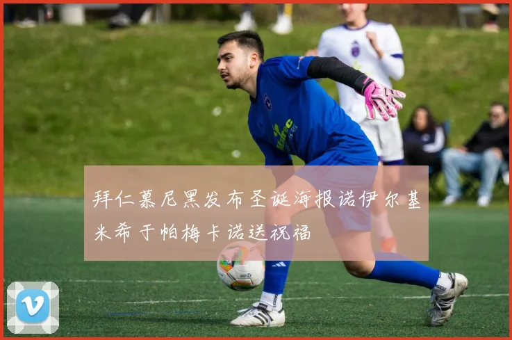 拜仁慕尼黑发布圣诞海报诺伊尔基米希于帕梅卡诺送祝福