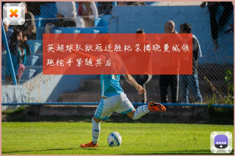 英超球队欧冠连胜纪录揭晓曼城领跑枪手紧随其后