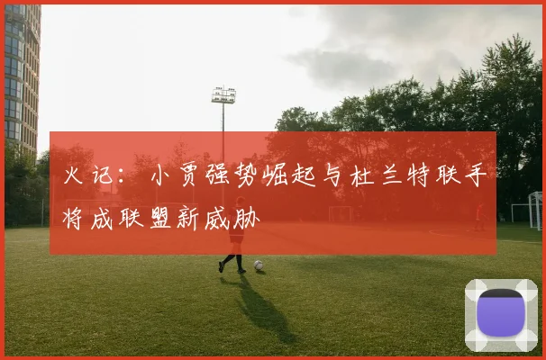 火记：小贾强势崛起与杜兰特联手将成联盟新威胁