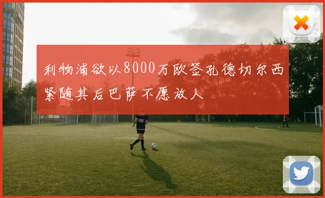 利物浦欲以8000万欧签孔德切尔西紧随其后巴萨不愿放人