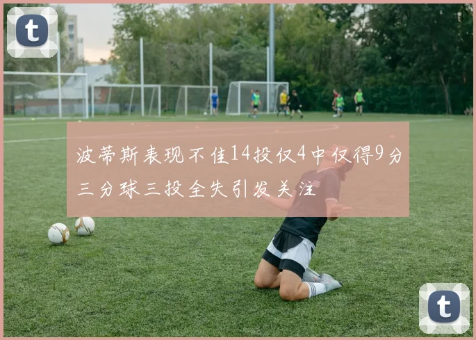 波蒂斯表现不佳14投仅4中仅得9分三分球三投全失引发关注
