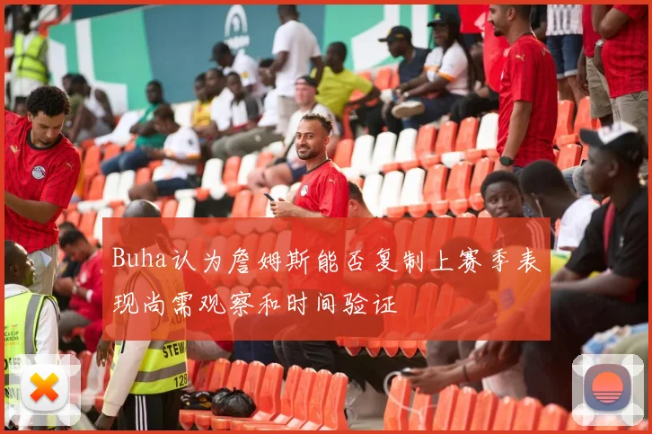 Buha认为詹姆斯能否复制上赛季表现尚需观察和时间验证