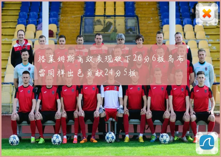 格莱姆斯高效表现砍下26分6板乌布雷同样出色贡献24分5板