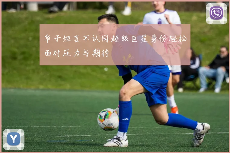 华子坦言不认同超级巨星身份轻松面对压力与期待