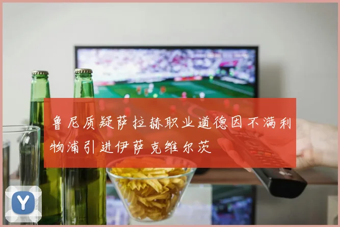 鲁尼质疑萨拉赫职业道德因不满利物浦引进伊萨克维尔茨