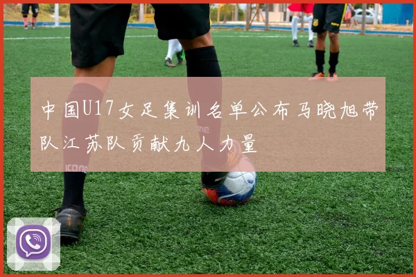 中国U17女足集训名单公布马晓旭带队江苏队贡献九人力量