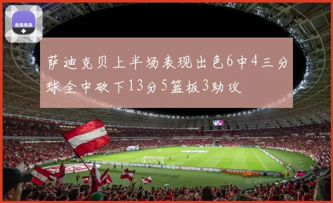 萨迪克贝上半场表现出色6中4三分球全中砍下13分5篮板3助攻