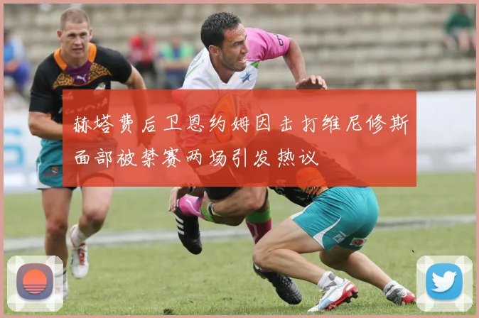 赫塔费后卫恩约姆因击打维尼修斯面部被禁赛两场引发热议