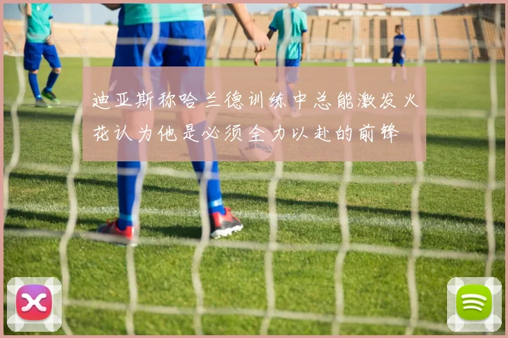 迪亚斯称哈兰德训练中总能激发火花认为他是必须全力以赴的前锋