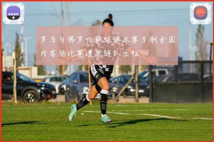 罗马与佛罗伦萨球迷本赛季剩余国内客场比赛遭禁随队出征