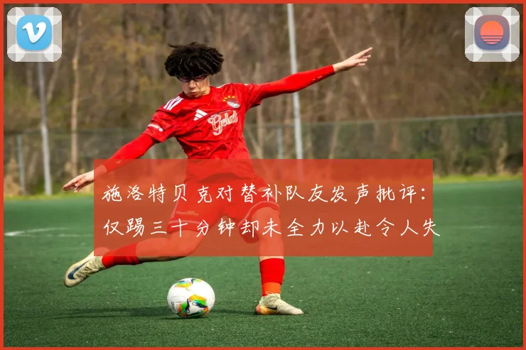施洛特贝克对替补队友发声批评：仅踢三十分钟却未全力以赴令人失望