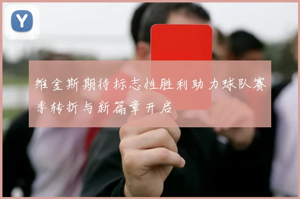 维金斯期待标志性胜利助力球队赛季转折与新篇章开启