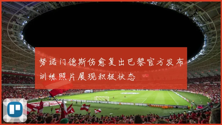 努诺门德斯伤愈复出巴黎官方发布训练照片展现积极状态