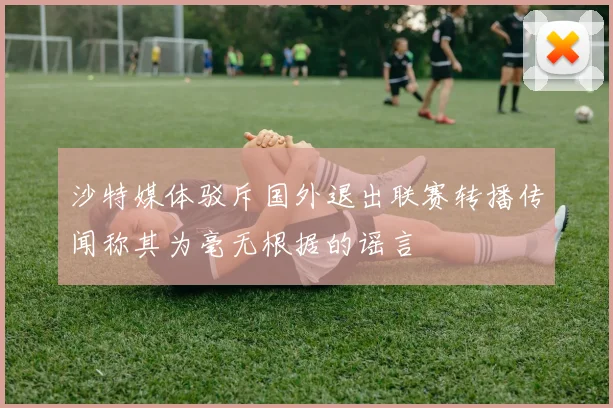 沙特媒体驳斥国外退出联赛转播传闻称其为毫无根据的谣言
