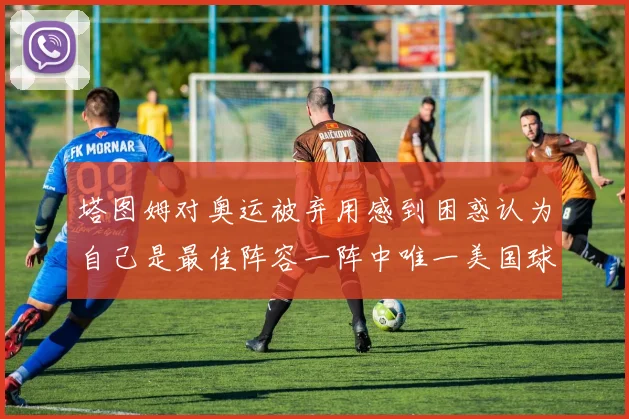 塔图姆对奥运被弃用感到困惑认为自己是最佳阵容一阵中唯一美国球员