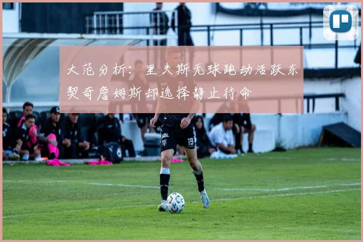 大范分析：里夫斯无球跑动活跃东契奇詹姆斯却选择静止待命