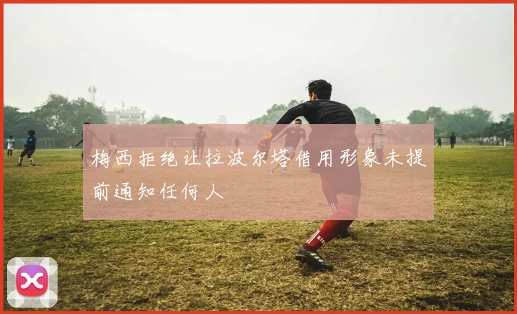 梅西拒绝让拉波尔塔借用形象未提前通知任何人