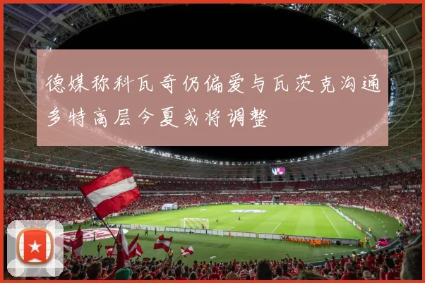 德媒称科瓦奇仍偏爱与瓦茨克沟通多特高层今夏或将调整