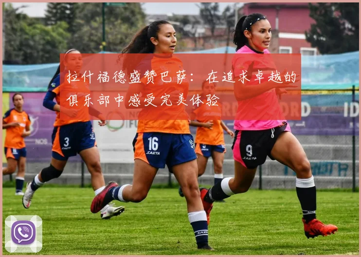 拉什福德盛赞巴萨：在追求卓越的俱乐部中感受完美体验