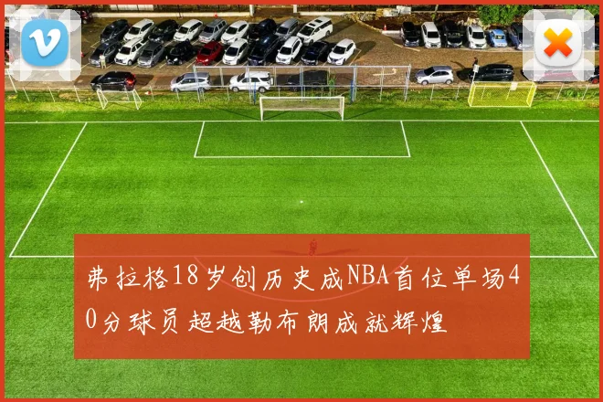 弗拉格18岁创历史成NBA首位单场40分球员超越勒布朗成就辉煌