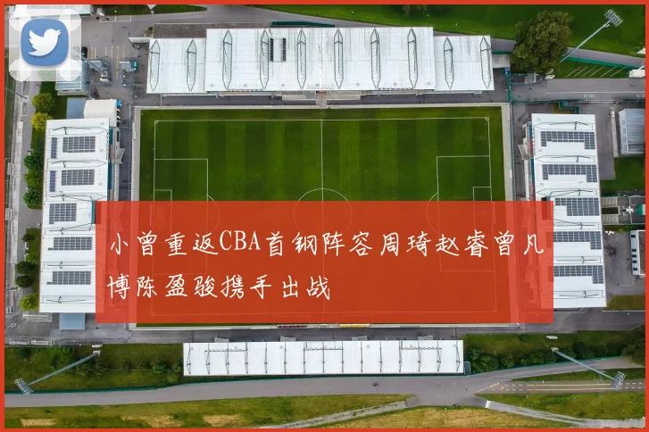 小曾重返CBA首钢阵容周琦赵睿曾凡博陈盈骏携手出战