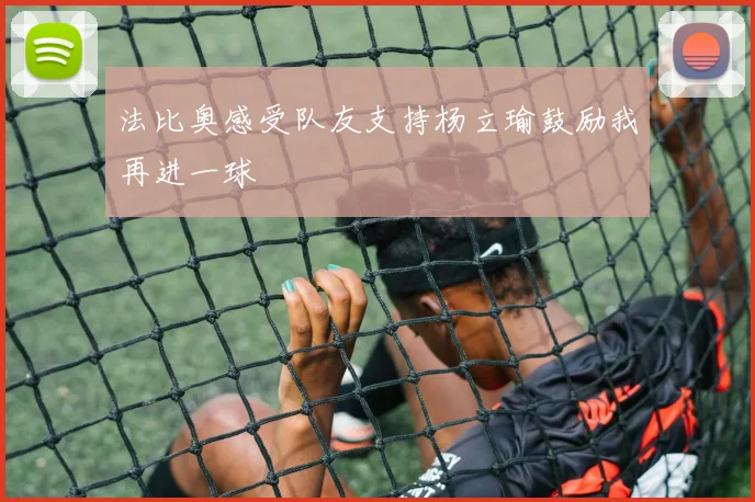 法比奥感受队友支持杨立瑜鼓励我再进一球
