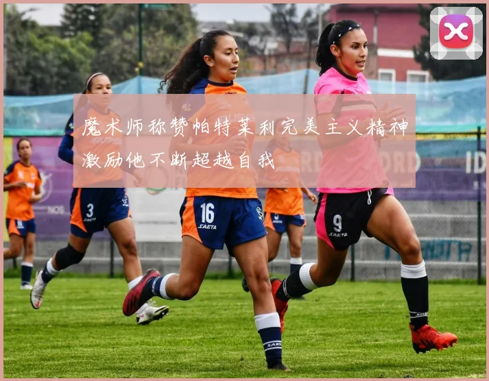 魔术师称赞帕特莱利完美主义精神激励他不断超越自我