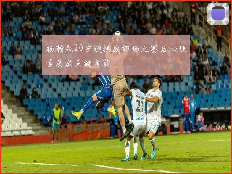 杨瀚森20岁迎挑战四场比赛后心理素质成关键考验
