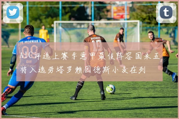 AIC评选上赛季意甲最佳阵容国米五将入选劳塔罗赖因德斯小麦在列