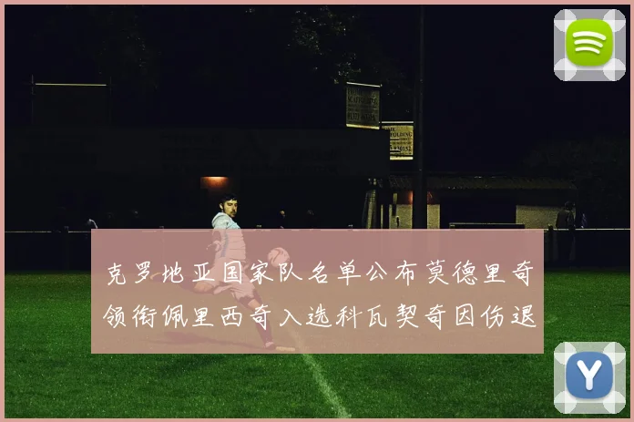 克罗地亚国家队名单公布莫德里奇领衔佩里西奇入选科瓦契奇因伤退赛