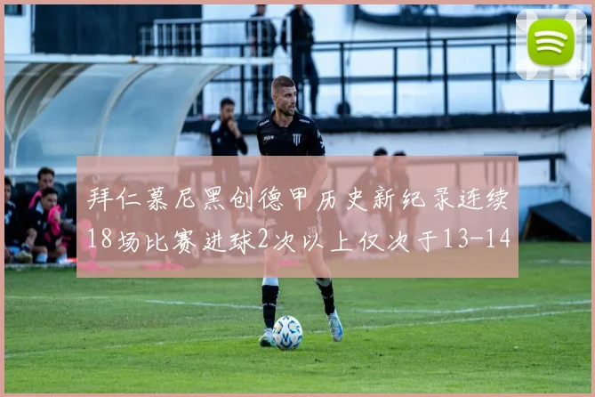 拜仁慕尼黑创德甲历史新纪录连续18场比赛进球2次以上仅次于13-14赛季