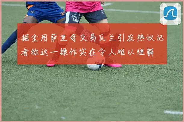 掘金用萨里奇交易瓦兰引发热议记者称这一操作实在令人难以理解