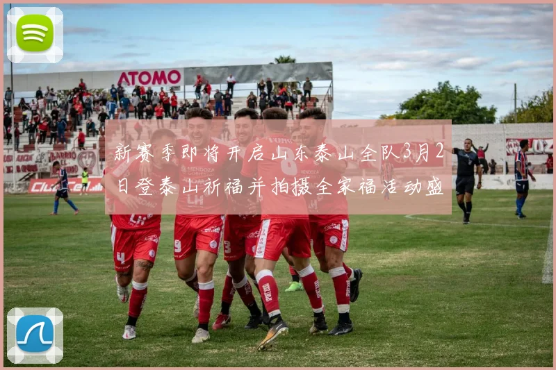 新赛季即将开启山东泰山全队3月2日登泰山祈福并拍摄全家福活动盛大举行