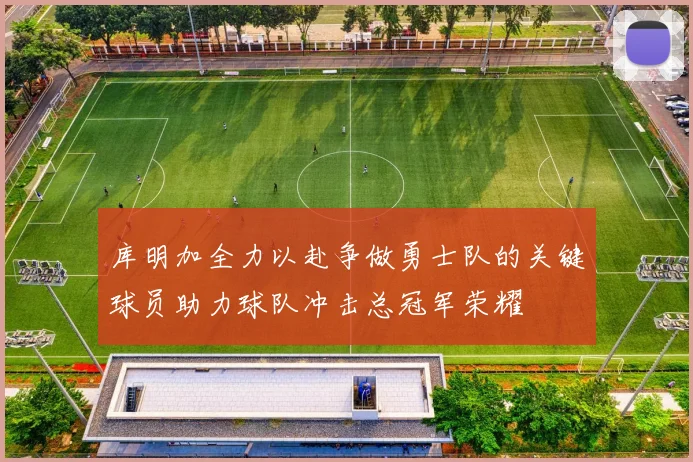 库明加全力以赴争做勇士队的关键球员助力球队冲击总冠军荣耀