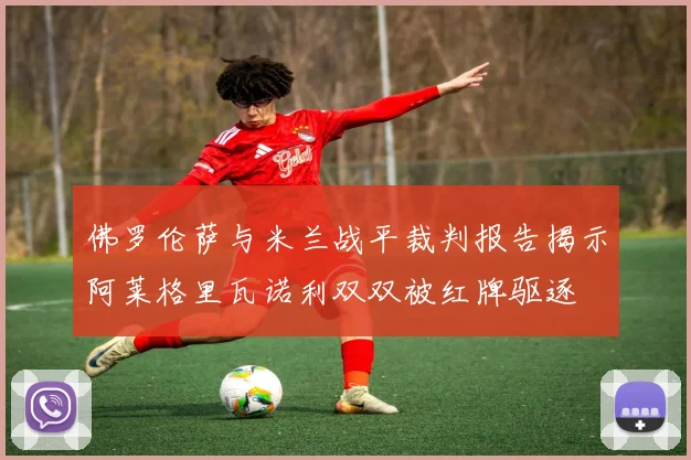 佛罗伦萨与米兰战平裁判报告揭示阿莱格里瓦诺利双双被红牌驱逐
