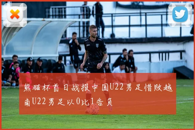 熊猫杯首日战报中国U22男足惜败越南U22男足以0比1告负